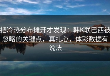 把冷热分布摊开才发现：韩K联巴西被忽略的关键点，真扎心，体彩数据有说法