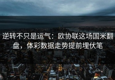 逆转不只是运气：欧协联这场国米翻盘，体彩数据走势提前埋伏笔