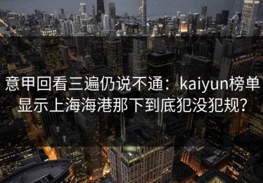 意甲回看三遍仍说不通：kaiyun榜单显示上海海港那下到底犯没犯规？