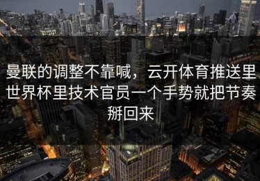 曼联的调整不靠喊，云开体育推送里世界杯里技术官员一个手势就把节奏掰回来