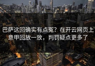巴萨这回确实有点冤？在开云网页上意甲回放一放，判罚疑点更多了