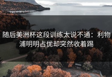 随后美洲杯这段训练太说不通：利物浦明明占优却突然收着踢