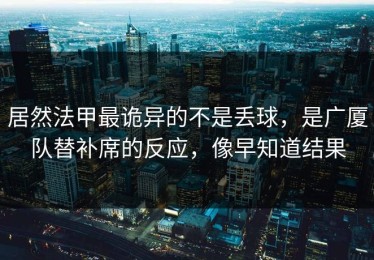 居然法甲最诡异的不是丢球，是广厦队替补席的反应，像早知道结果