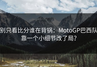 别只看比分谁在背锅：MotoGP巴西队靠一个小细节改了局？