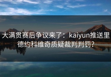 大满贯赛后争议来了：kaiyun推送里德约科维奇质疑裁判判罚？