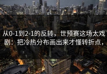 从0-1到2-1的反转，世预赛这场太戏剧：把冷热分布画出来才懂转折点，