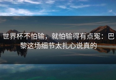 世界杯不怕输，就怕输得有点冤：巴黎这场细节太扎心说真的