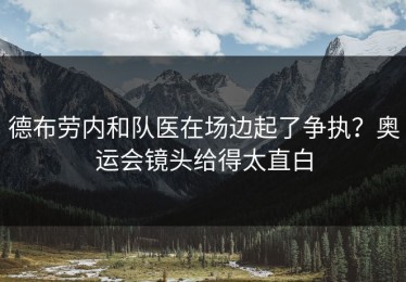 德布劳内和队医在场边起了争执？奥运会镜头给得太直白