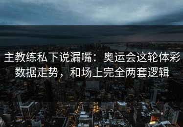 主教练私下说漏嘴：奥运会这轮体彩数据走势，和场上完全两套逻辑