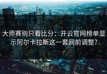 大师赛别只看比分：开云官网榜单显示阿尔卡拉斯这一套网前调整？