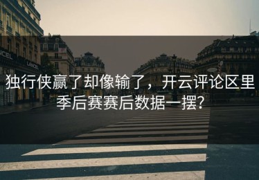 独行侠赢了却像输了，开云评论区里季后赛赛后数据一摆？
