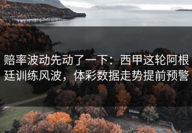 赔率波动先动了一下：西甲这轮阿根廷训练风波，体彩数据走势提前预警