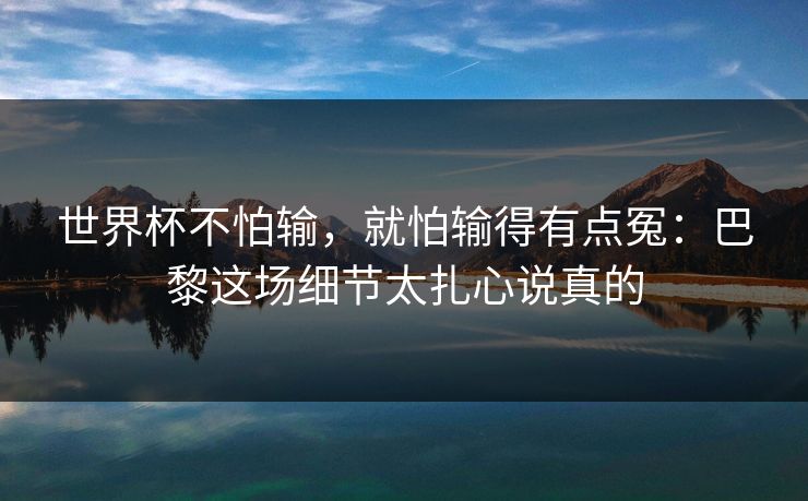 世界杯不怕输，就怕输得有点冤：巴黎这场细节太扎心说真的