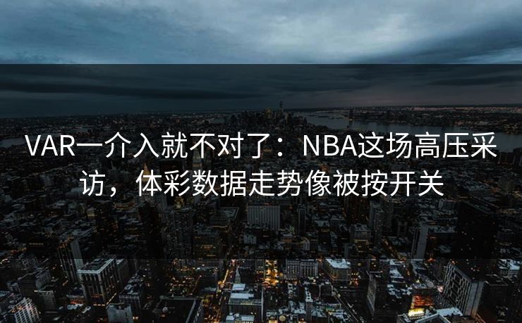 VAR一介入就不对了：NBA这场高压采访，体彩数据走势像被按开关