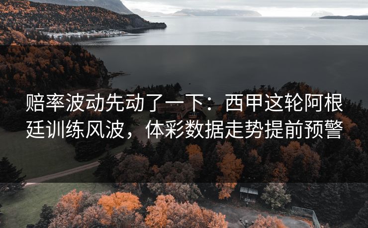 赔率波动先动了一下：西甲这轮阿根廷训练风波，体彩数据走势提前预警