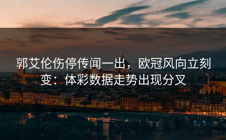 郭艾伦伤停传闻一出，欧冠风向立刻变：体彩数据走势出现分叉