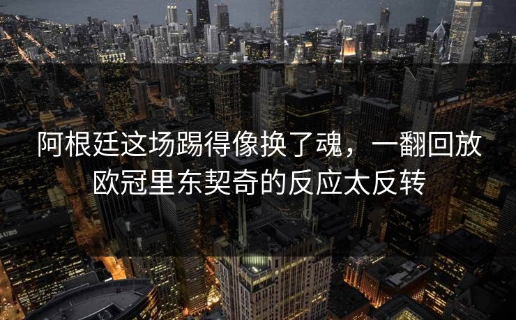 阿根廷这场踢得像换了魂，一翻回放欧冠里东契奇的反应太反转