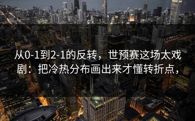 从0-1到2-1的反转，世预赛这场太戏剧：把冷热分布画出来才懂转折点，