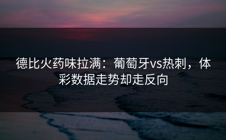 德比火药味拉满：葡萄牙vs热刺，体彩数据走势却走反向