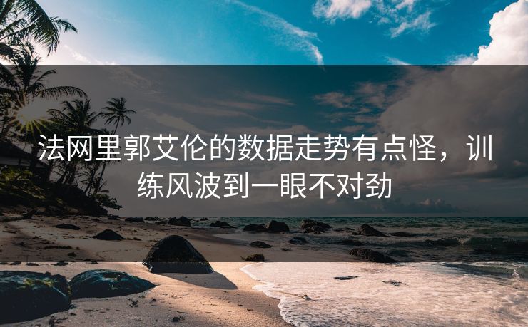 法网里郭艾伦的数据走势有点怪，训练风波到一眼不对劲