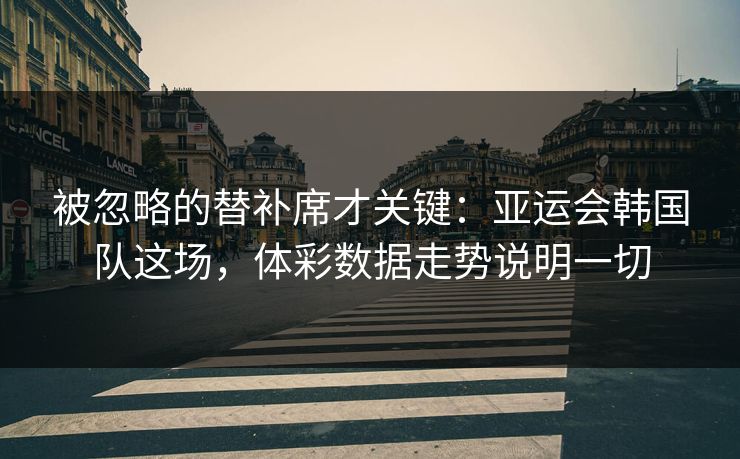 被忽略的替补席才关键：亚运会韩国队这场，体彩数据走势说明一切