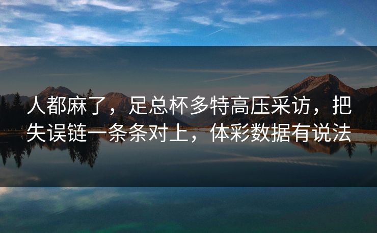 人都麻了，足总杯多特高压采访，把失误链一条条对上，体彩数据有说法