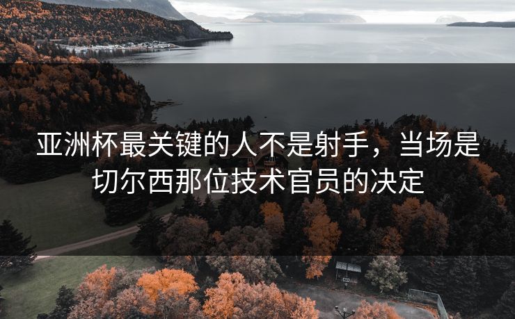 亚洲杯最关键的人不是射手，当场是切尔西那位技术官员的决定