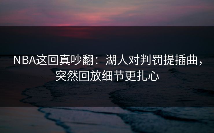 NBA这回真吵翻：湖人对判罚提插曲，突然回放细节更扎心