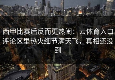 西甲比赛后反而更热闹：云体育入口评论区里热火细节满天飞，真相还没到