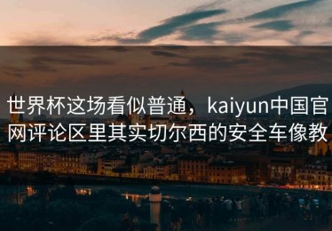 世界杯这场看似普通，kaiyun中国官网评论区里其实切尔西的安全车像教