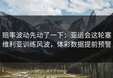 赔率波动先动了一下：亚运会这轮塞维利亚训练风波，体彩数据提前预警