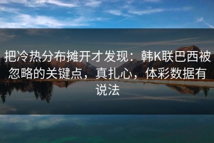 把冷热分布摊开才发现：韩K联巴西被忽略的关键点，真扎心，体彩数据有说法