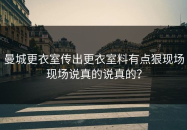 曼城更衣室传出更衣室料有点狠现场现场说真的说真的？