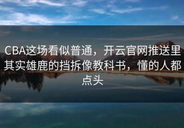 CBA这场看似普通，开云官网推送里其实雄鹿的挡拆像教科书，懂的人都点头