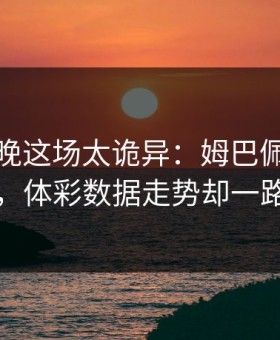 法网今晚这场太诡异：姆巴佩状态像断电，体彩数据走势却一路走高