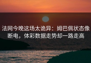 法网今晚这场太诡异：姆巴佩状态像断电，体彩数据走势却一路走高