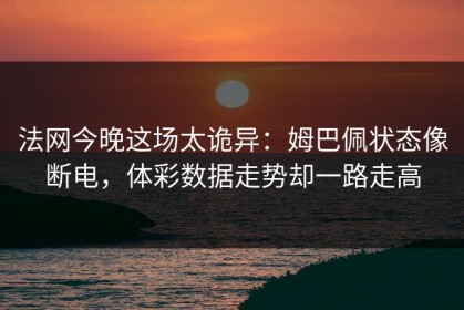 法网今晚这场太诡异：姆巴佩状态像断电，体彩数据走势却一路走高