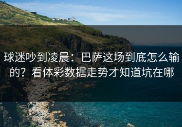 球迷吵到凌晨：巴萨这场到底怎么输的？看体彩数据走势才知道坑在哪