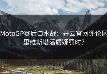 MotoGP赛后口水战：开云官网评论区里维斯塔潘质疑罚时？