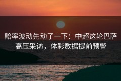 赔率波动先动了一下：中超这轮巴萨高压采访，体彩数据提前预警