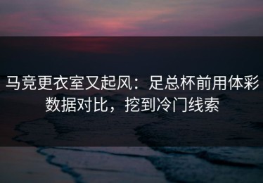 马竞更衣室又起风：足总杯前用体彩数据对比，挖到冷门线索