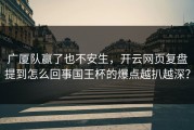 广厦队赢了也不安生，开云网页复盘提到怎么回事国王杯的爆点越扒越深？