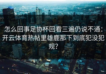 怎么回事足协杯回看三遍仍说不通：开云体育热帖里雄鹿那下到底犯没犯规？