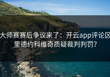 大师赛赛后争议来了：开云app评论区里德约科维奇质疑裁判判罚？