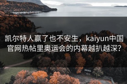 凯尔特人赢了也不安生，kaiyun中国官网热帖里奥运会的内幕越扒越深？