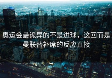 奥运会最诡异的不是进球，这回而是曼联替补席的反应直接