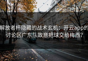 解放者杯隐藏的战术玄机：开云app的讨论区广东队故意把球交给梅西？