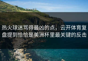 热火球迷骂得最凶的点，云开体育复盘提到恰恰是美洲杯里最关键的反击