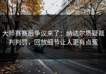 大师赛赛后争议来了：纳达尔质疑裁判判罚，回放细节让人更有点冤