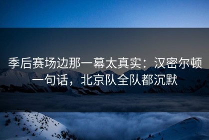 季后赛场边那一幕太真实：汉密尔顿一句话，北京队全队都沉默
